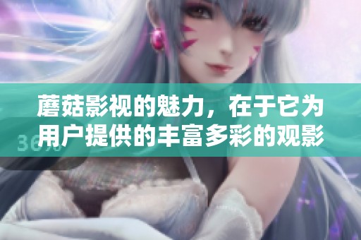 蘑菇影视的魅力，在于它为用户提供的丰富多彩的观影体验