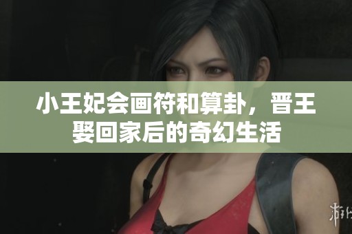 小王妃会画符和算卦，晋王娶回家后的奇幻生活