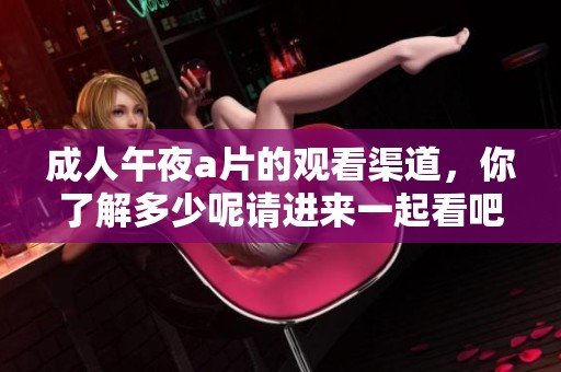 **午夜**的观看渠道，你了解多少呢请进来一起看吧