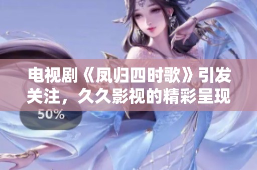 电视剧《凤归四时歌》引发关注，**影视的精彩呈现不容错过！