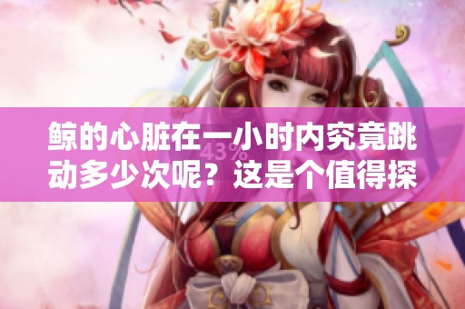 鲸的心脏在一小时内究竟跳动多少次呢？这是个值得探讨的问题。