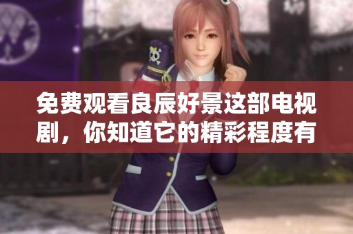 免费观看良辰好景这部电视剧，你知道它的精彩程度有多少吗