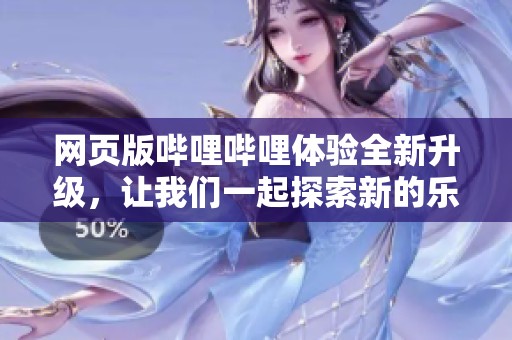 网页版哔哩哔哩体验全新升级，让我们一起探索新的乐趣与精彩内容