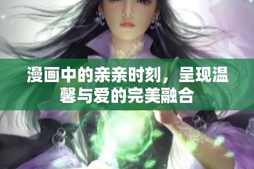 漫画中的亲亲时刻，呈现温馨与爱的完美融合