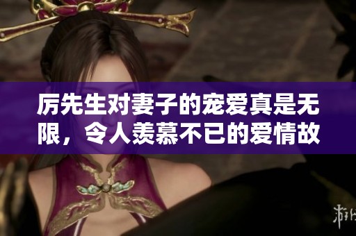 厉先生对妻子的宠爱真是无限，令人羡慕不已的爱情故事