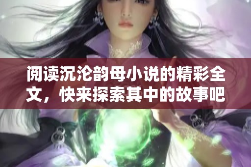 阅读沉沦韵母小说的精彩全文，快来探索其中的故事吧