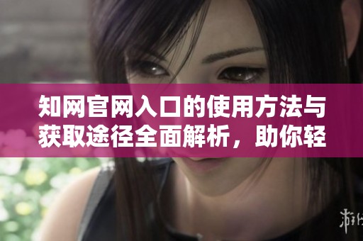 知网官网入口的使用方法与获取途径全面解析，助你轻松找到所需资源