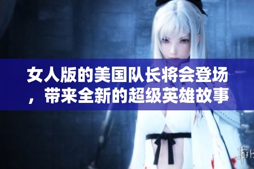 女人版的美国队长将会登场，带来全新的超级英雄故事！