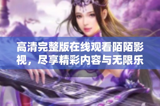 高清完整版在线观看陌陌影视，尽享精彩内容与无限乐趣！