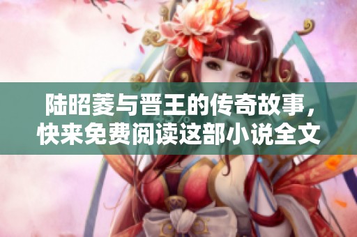 陆昭菱与晋王的传奇故事，快来免费阅读这部小说全文！