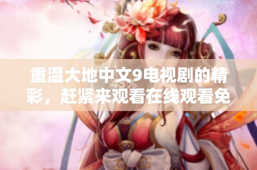 重温大地中文9电视剧的精彩，赶紧来观看在线观看免费版！