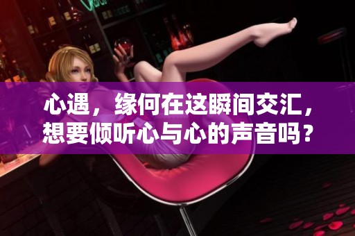 心遇，缘何在这瞬间交汇，想要倾听心与心的声音吗？