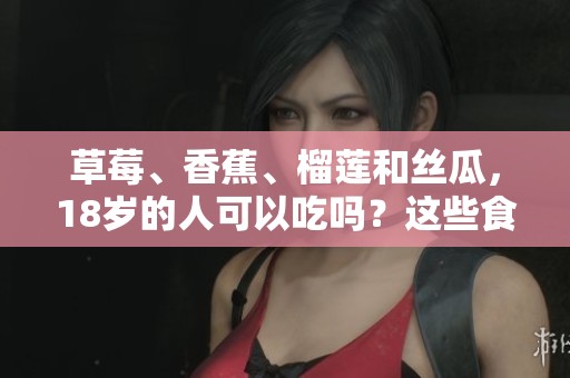 草莓、香蕉、榴莲和丝瓜，18岁的人可以吃吗？这些食物有毒吗？
