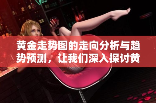 黄金走势图的走向分析与趋势预测，让我们深入探讨黄金市场的变动情况