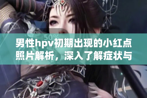 男性hpv初期出现的小红点照片解析，深入了解症状与治疗方法