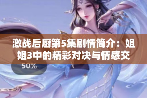 激战后厨第5集剧情简介：姐姐3中的精彩对决与情感交织