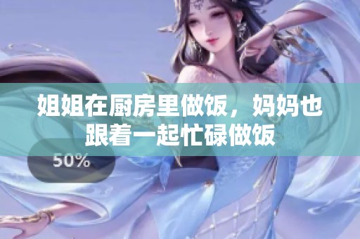 姐姐在厨房里做饭，妈妈也跟着一起忙碌做饭