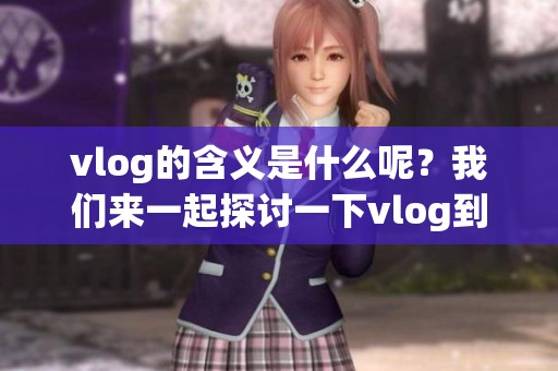 vlog的含义是什么呢？我们来一起探讨一下vlog到底意味着什么。