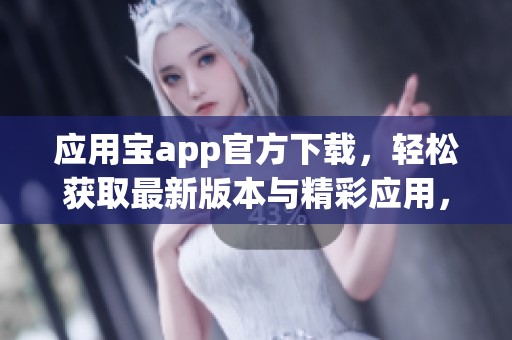 应用宝app官方下载，轻松获取最新版本与精彩应用，快来体验吧！