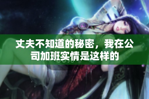丈夫不知道的秘密，我在公司加班实情是这样的