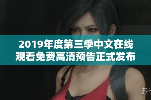 2019年度第三季中文在线观看免费高清预告正式发布，敬请期待精彩内容！