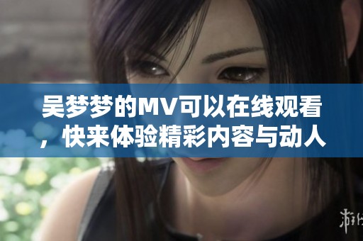 吴梦梦的MV可以在线观看，快来体验精彩内容与动人画面！