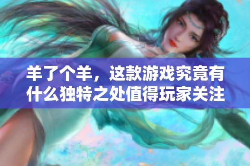 羊了个羊，这款游戏究竟有什么独特之处值得玩家关注呢