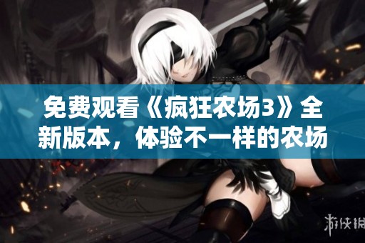 免费观看《疯狂农场3》全新版本，体验不一样的农场冒险！