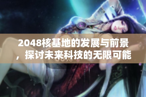 2048核基地的发展与前景，探讨未来科技的无限可能性