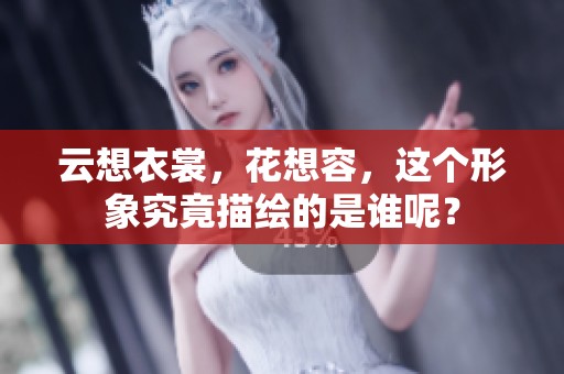 云想衣裳，花想容，这个形象究竟描绘的是谁呢？