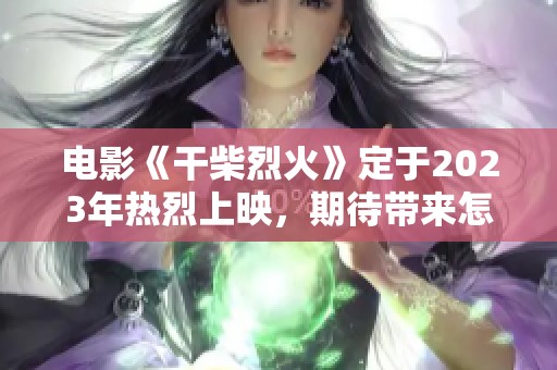电影《干柴烈火》定于2023年热烈上映，期待带来怎样的惊喜和感动呢