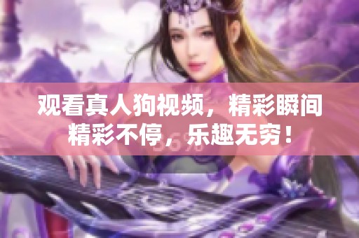 观看真人狗视频，精彩瞬间精彩不停，乐趣无穷！