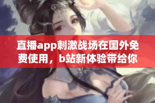 直播app刺激战场在国外免费使用，b站新体验带给你无限乐趣
