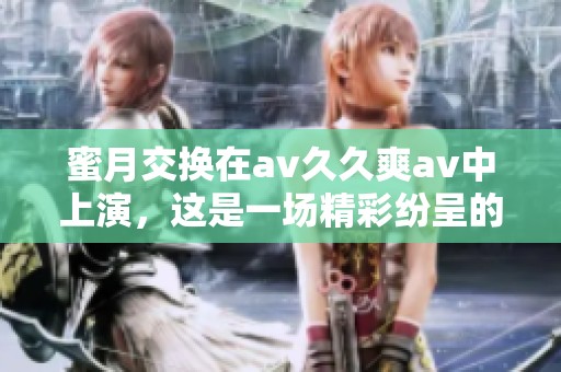 蜜月交换在****爽**中上演，这是一场精彩纷呈的视觉盛宴