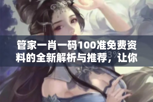 管家**一码100准免费资料的全新解析与推荐，让你轻松了解技巧与策略