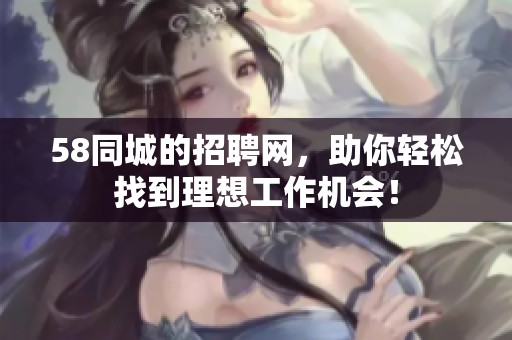 58同城的招聘网，助你轻松找到理想工作机会！