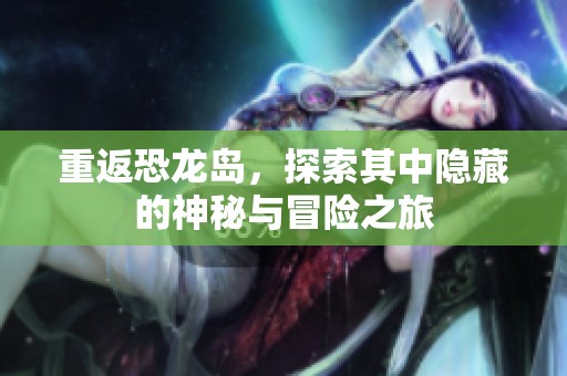 重返恐龙岛，探索其中隐藏的神秘与冒险之旅