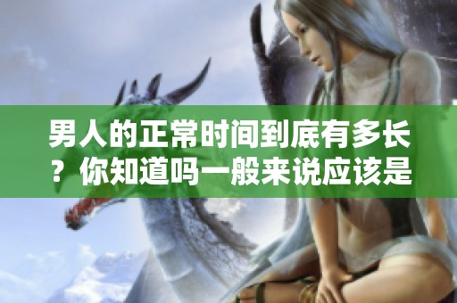 男人的正常时间到底有多长？你知道吗一般来说应该是什么样的标准呢