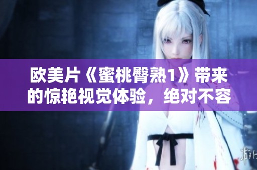 欧美片《蜜桃臀熟1》带来的惊艳视觉体验，绝对不容错过的人气之作