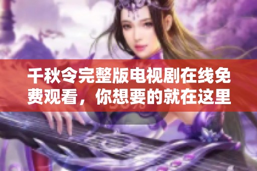千秋令完整版电视剧在线免费观看，你想要的就在这里看！