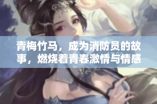 青梅竹马，成为消防员的故事，燃烧着青春激情与情感的火花