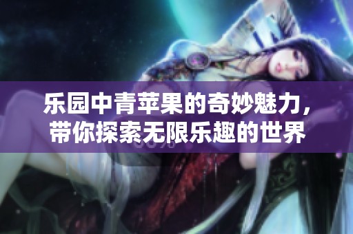 乐园中青苹果的奇妙魅力，带你探索无限乐趣的世界
