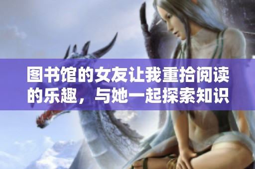 图书馆的女友让我重拾阅读的乐趣，与她一起探索知识的海洋