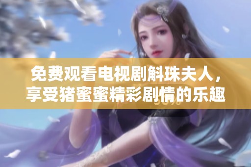 免费观看电视剧斛珠夫人，享受猪蜜蜜精彩剧情的乐趣