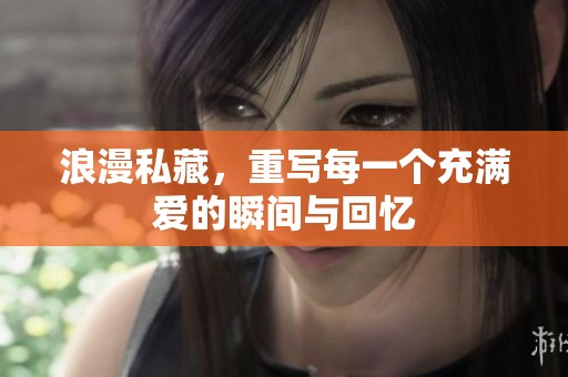 浪漫私藏，重写每一个充满爱的瞬间与回忆