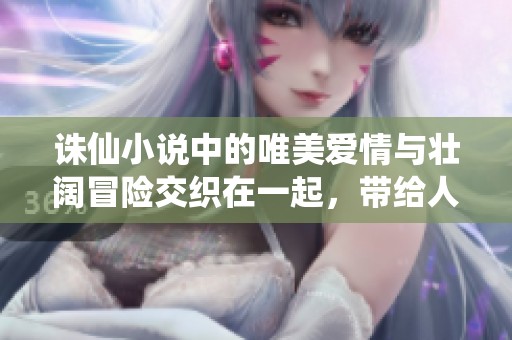 诛仙小说中的唯美爱情与壮阔冒险交织在一起，带给人无限遐想与感动