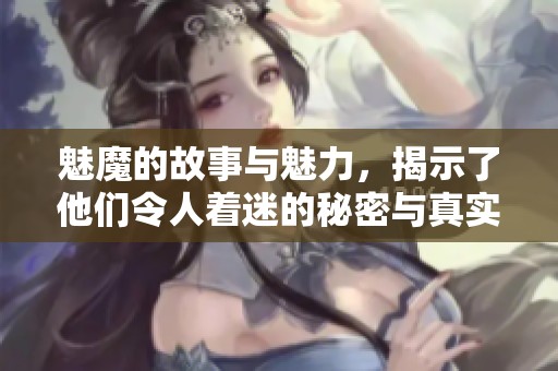魅魔的故事与魅力，揭示了他们令人着迷的秘密与真实面貌