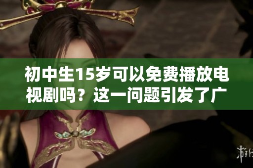 初中生15岁可以免费播放电视剧吗？这一问题引发了广泛讨论。