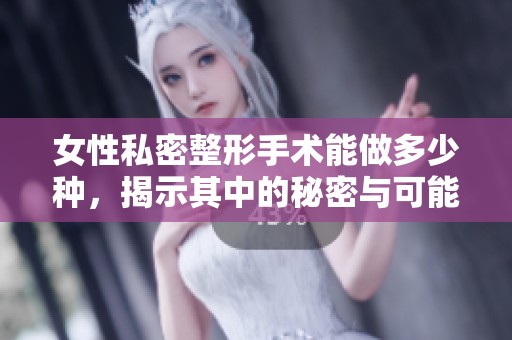 女性私密整形手术能做多少种，揭示其中的秘密与可能性