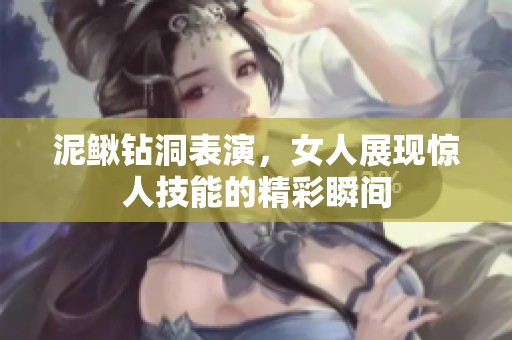 泥鳅钻洞表演，女人展现惊人技能的精彩瞬间